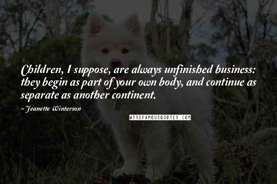 Jeanette Winterson Quotes: Children, I suppose, are always unfinished business: they begin as part of your own body, and continue as separate as another continent.