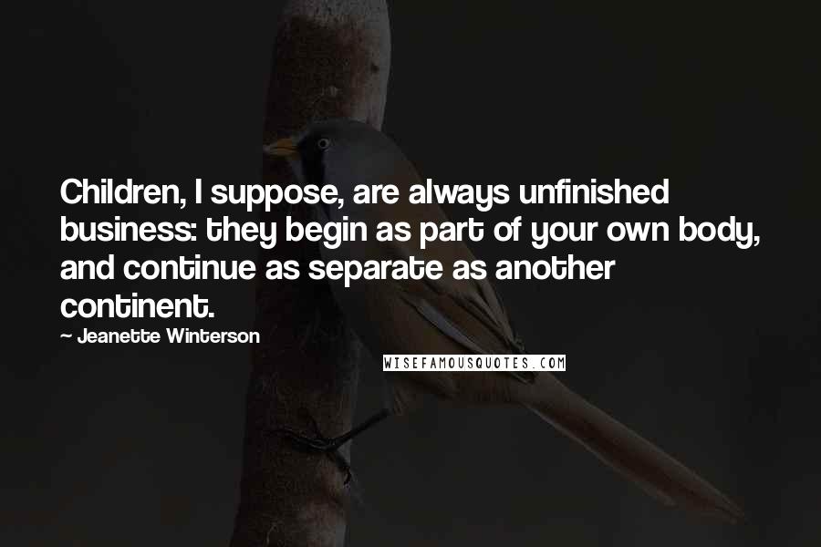 Jeanette Winterson Quotes: Children, I suppose, are always unfinished business: they begin as part of your own body, and continue as separate as another continent.
