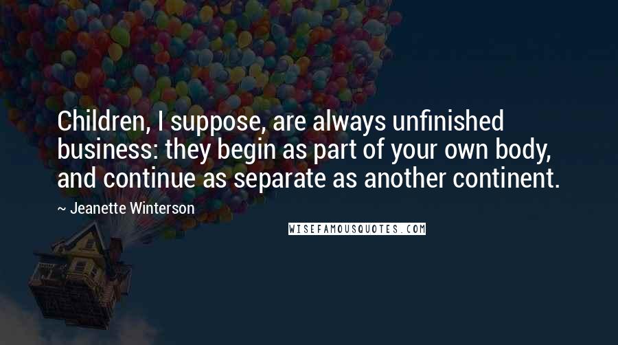 Jeanette Winterson Quotes: Children, I suppose, are always unfinished business: they begin as part of your own body, and continue as separate as another continent.