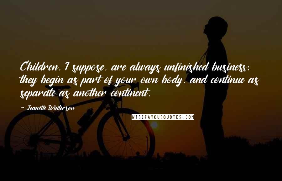 Jeanette Winterson Quotes: Children, I suppose, are always unfinished business: they begin as part of your own body, and continue as separate as another continent.