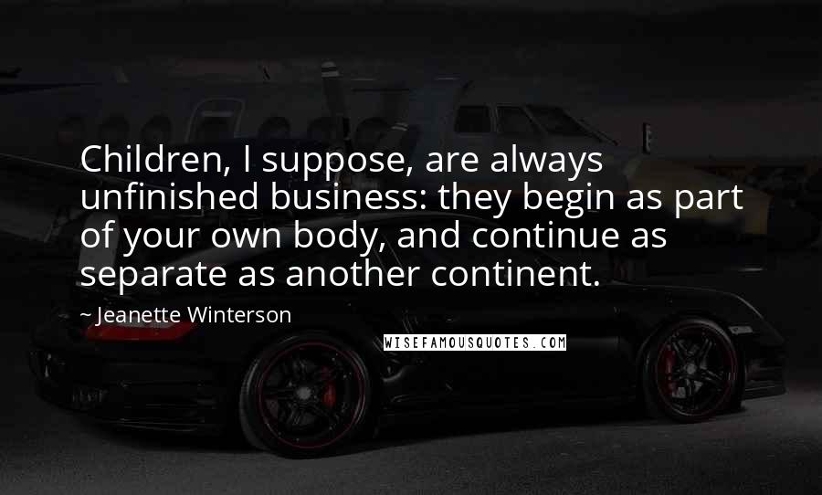 Jeanette Winterson Quotes: Children, I suppose, are always unfinished business: they begin as part of your own body, and continue as separate as another continent.