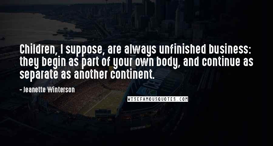 Jeanette Winterson Quotes: Children, I suppose, are always unfinished business: they begin as part of your own body, and continue as separate as another continent.
