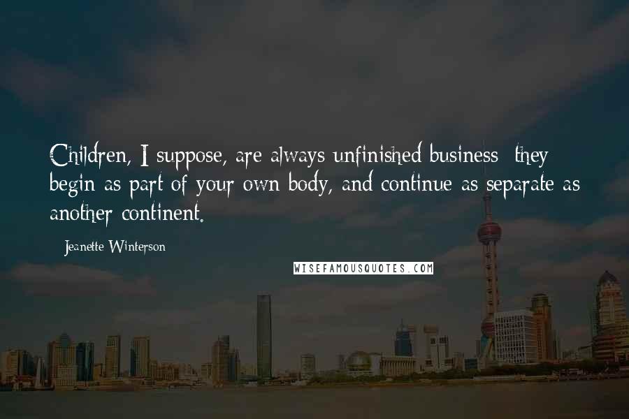 Jeanette Winterson Quotes: Children, I suppose, are always unfinished business: they begin as part of your own body, and continue as separate as another continent.