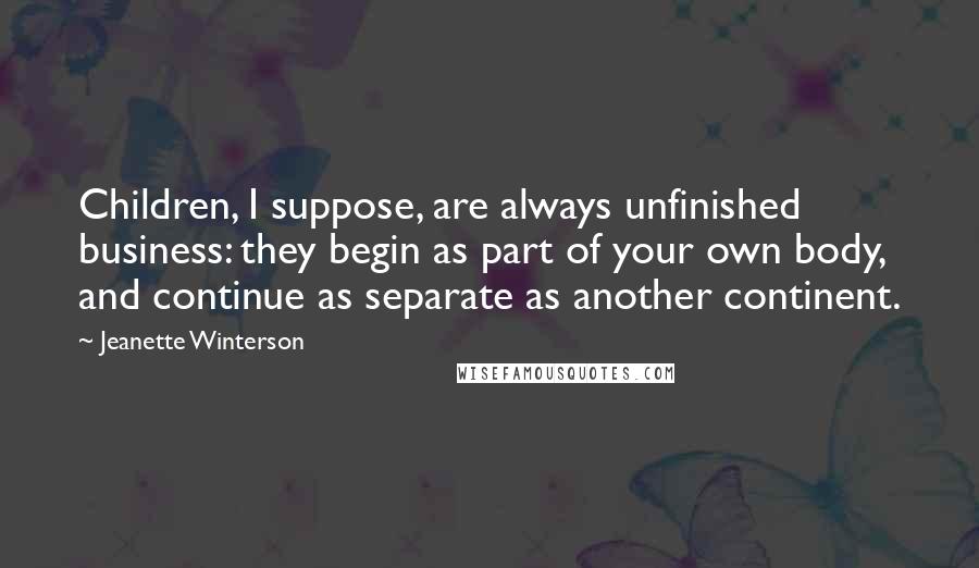 Jeanette Winterson Quotes: Children, I suppose, are always unfinished business: they begin as part of your own body, and continue as separate as another continent.
