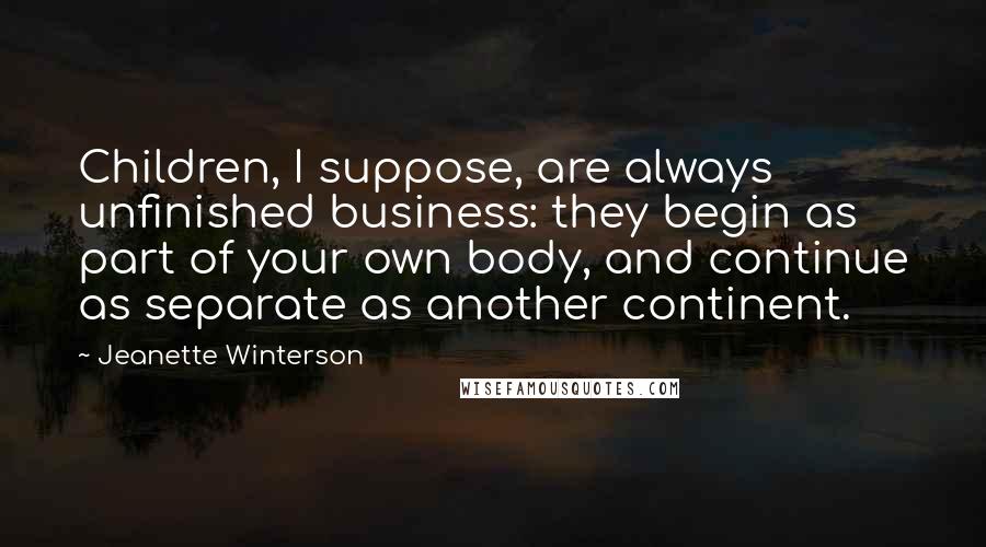 Jeanette Winterson Quotes: Children, I suppose, are always unfinished business: they begin as part of your own body, and continue as separate as another continent.