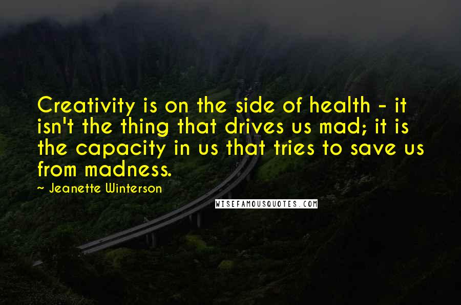 Jeanette Winterson Quotes: Creativity is on the side of health - it isn't the thing that drives us mad; it is the capacity in us that tries to save us from madness.