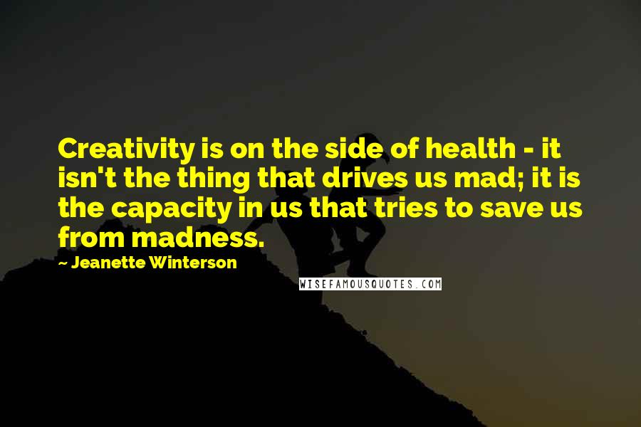 Jeanette Winterson Quotes: Creativity is on the side of health - it isn't the thing that drives us mad; it is the capacity in us that tries to save us from madness.