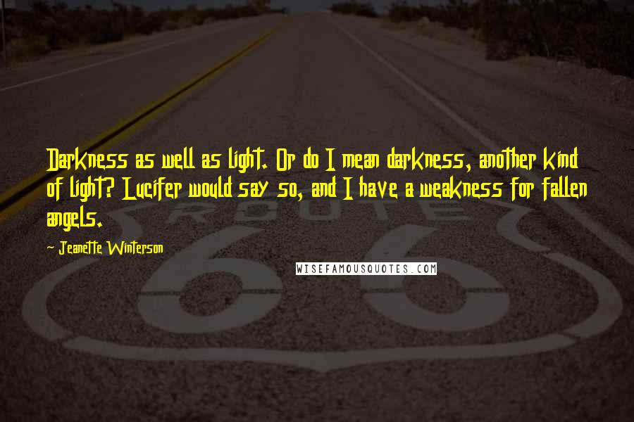 Jeanette Winterson Quotes: Darkness as well as light. Or do I mean darkness, another kind of light? Lucifer would say so, and I have a weakness for fallen angels.