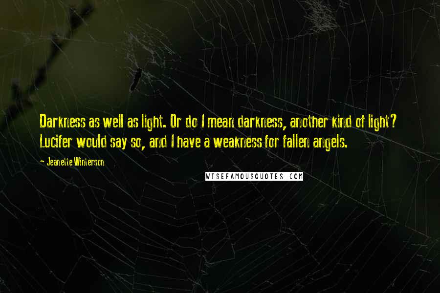 Jeanette Winterson Quotes: Darkness as well as light. Or do I mean darkness, another kind of light? Lucifer would say so, and I have a weakness for fallen angels.