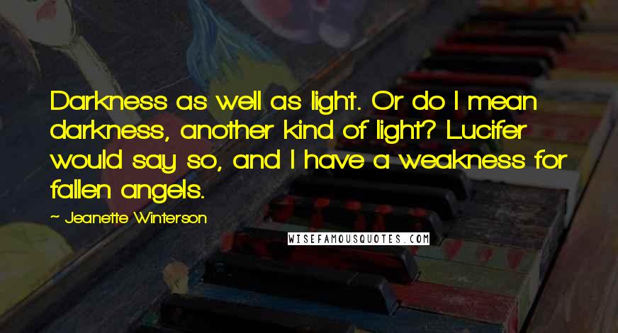 Jeanette Winterson Quotes: Darkness as well as light. Or do I mean darkness, another kind of light? Lucifer would say so, and I have a weakness for fallen angels.