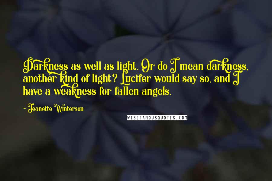 Jeanette Winterson Quotes: Darkness as well as light. Or do I mean darkness, another kind of light? Lucifer would say so, and I have a weakness for fallen angels.