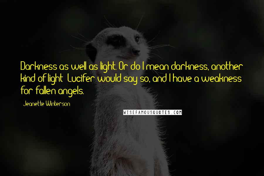 Jeanette Winterson Quotes: Darkness as well as light. Or do I mean darkness, another kind of light? Lucifer would say so, and I have a weakness for fallen angels.