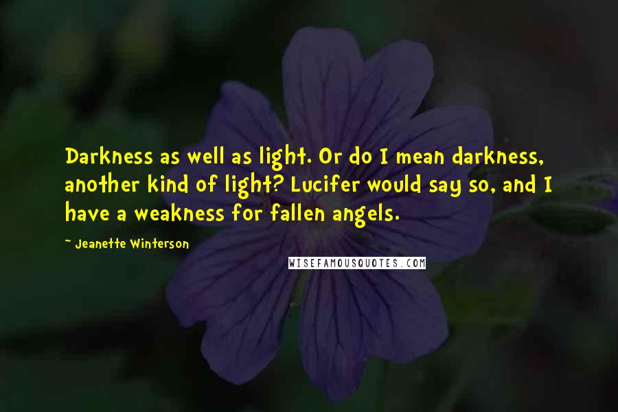 Jeanette Winterson Quotes: Darkness as well as light. Or do I mean darkness, another kind of light? Lucifer would say so, and I have a weakness for fallen angels.