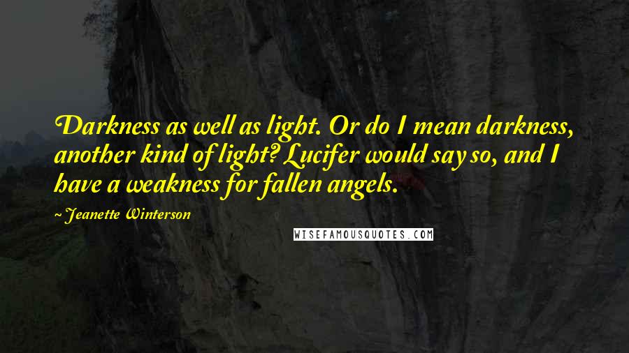 Jeanette Winterson Quotes: Darkness as well as light. Or do I mean darkness, another kind of light? Lucifer would say so, and I have a weakness for fallen angels.