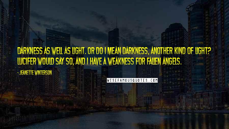 Jeanette Winterson Quotes: Darkness as well as light. Or do I mean darkness, another kind of light? Lucifer would say so, and I have a weakness for fallen angels.