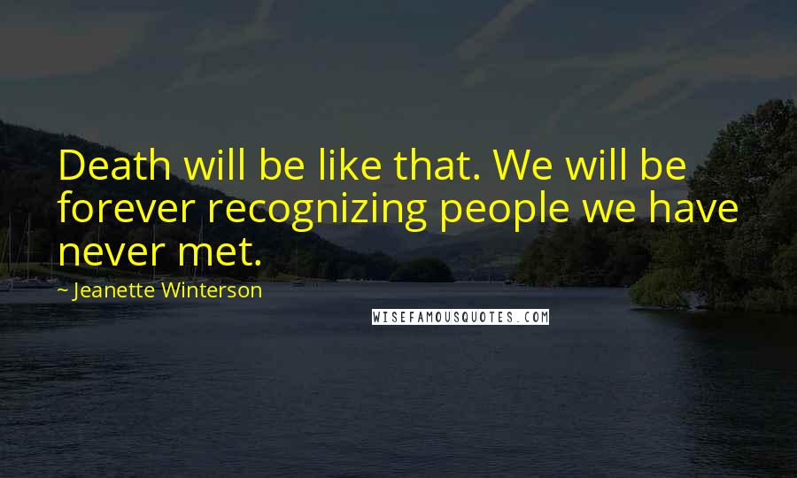 Jeanette Winterson Quotes: Death will be like that. We will be forever recognizing people we have never met.