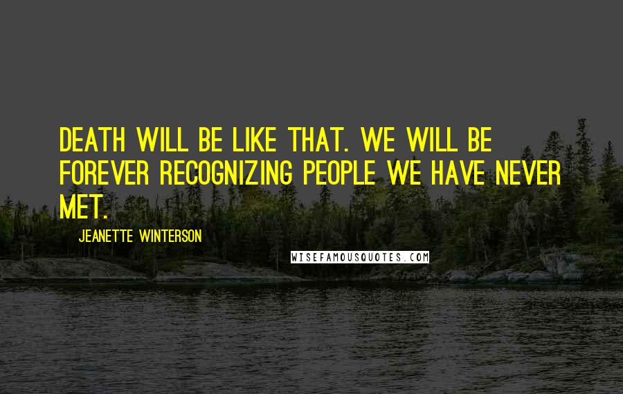 Jeanette Winterson Quotes: Death will be like that. We will be forever recognizing people we have never met.