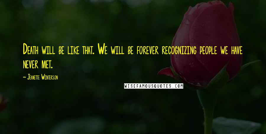 Jeanette Winterson Quotes: Death will be like that. We will be forever recognizing people we have never met.