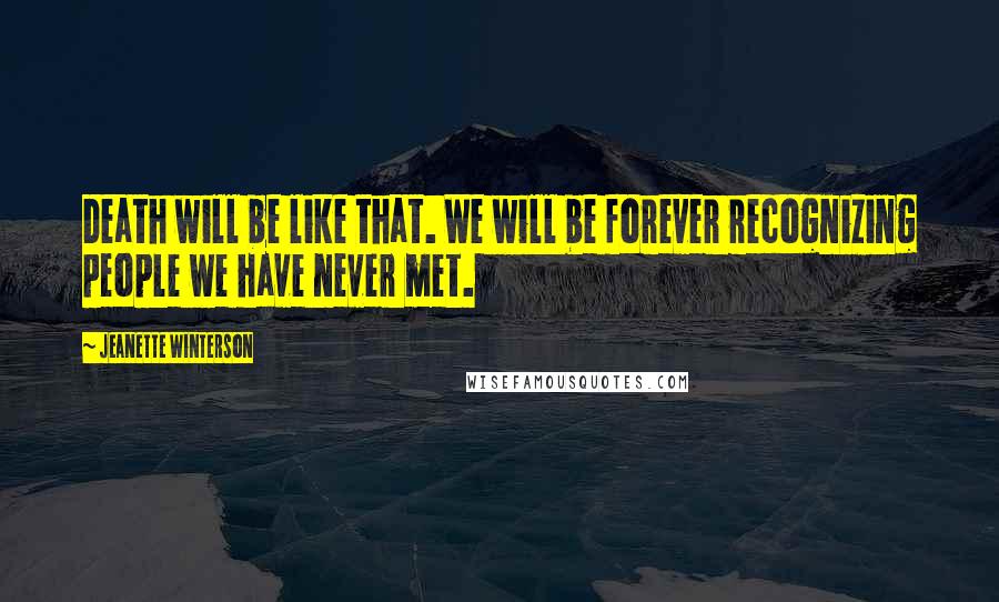 Jeanette Winterson Quotes: Death will be like that. We will be forever recognizing people we have never met.