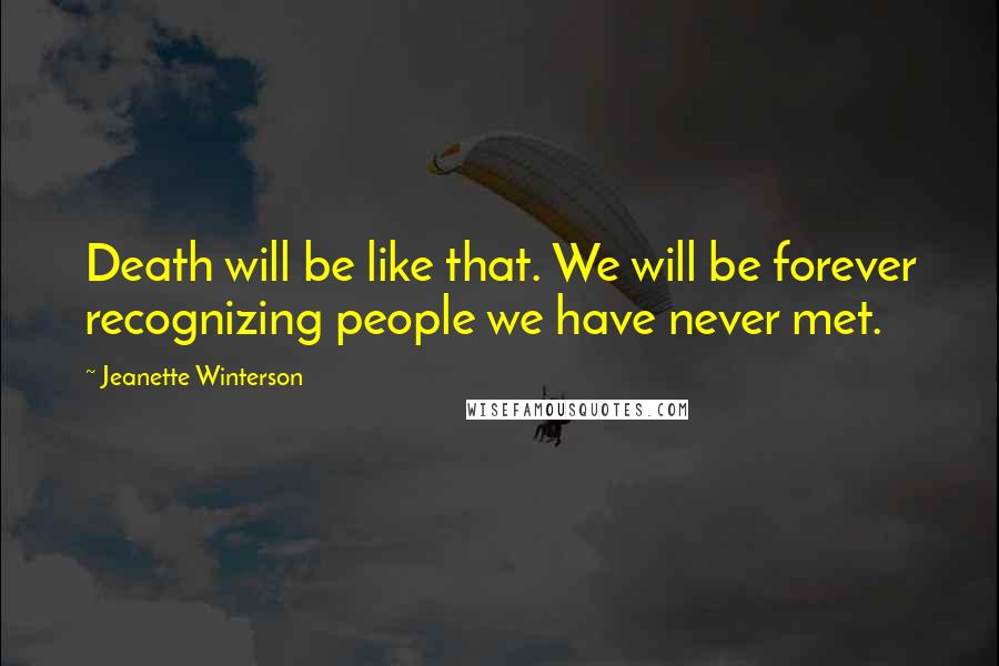 Jeanette Winterson Quotes: Death will be like that. We will be forever recognizing people we have never met.