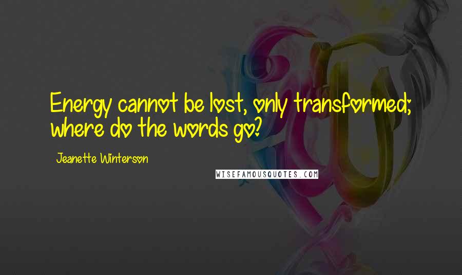Jeanette Winterson Quotes: Energy cannot be lost, only transformed; where do the words go?