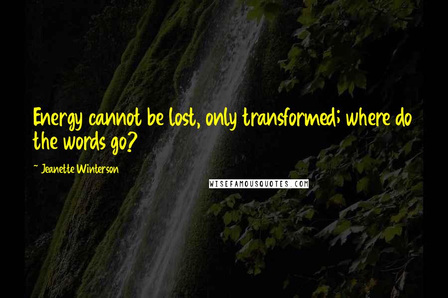 Jeanette Winterson Quotes: Energy cannot be lost, only transformed; where do the words go?