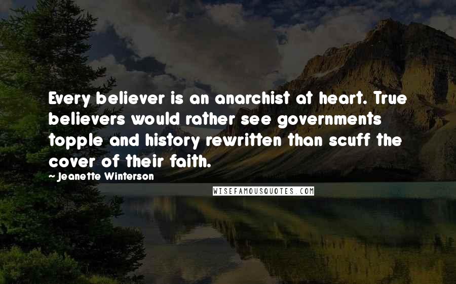 Jeanette Winterson Quotes: Every believer is an anarchist at heart. True believers would rather see governments topple and history rewritten than scuff the cover of their faith.