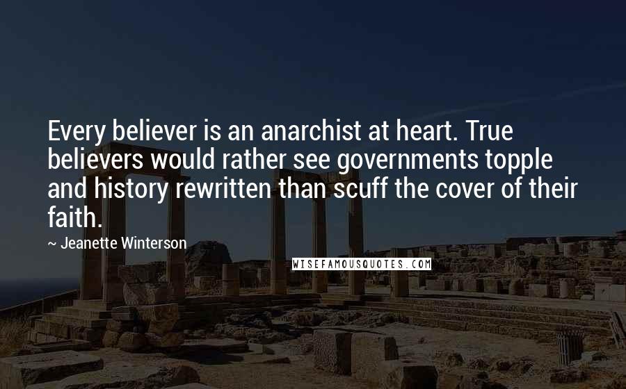 Jeanette Winterson Quotes: Every believer is an anarchist at heart. True believers would rather see governments topple and history rewritten than scuff the cover of their faith.