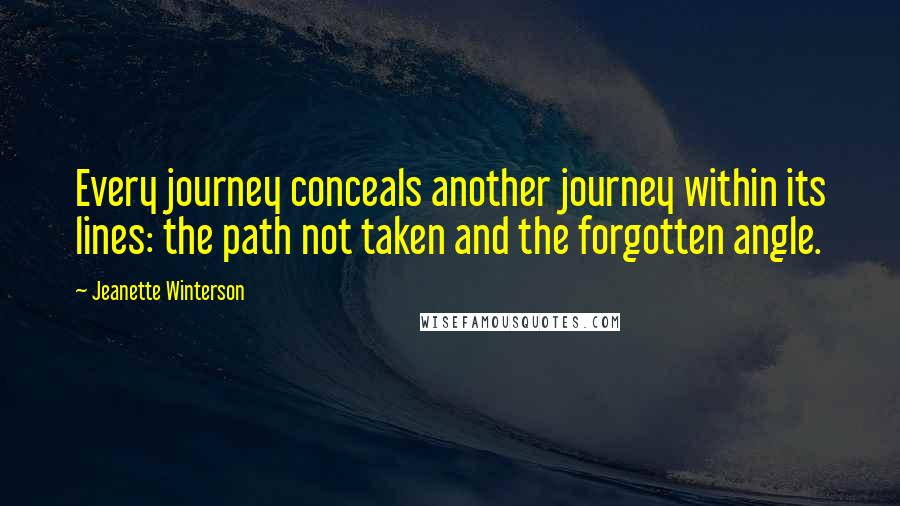 Jeanette Winterson Quotes: Every journey conceals another journey within its lines: the path not taken and the forgotten angle.