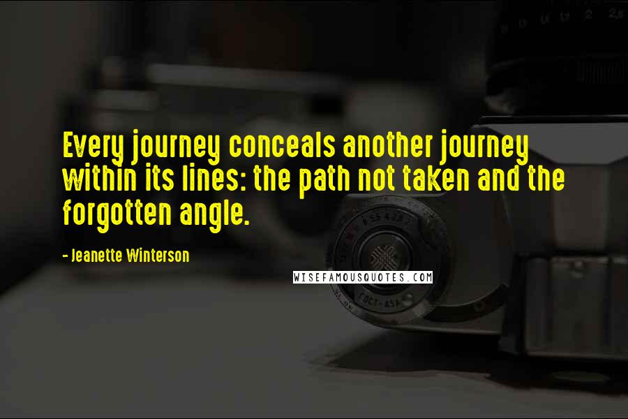 Jeanette Winterson Quotes: Every journey conceals another journey within its lines: the path not taken and the forgotten angle.