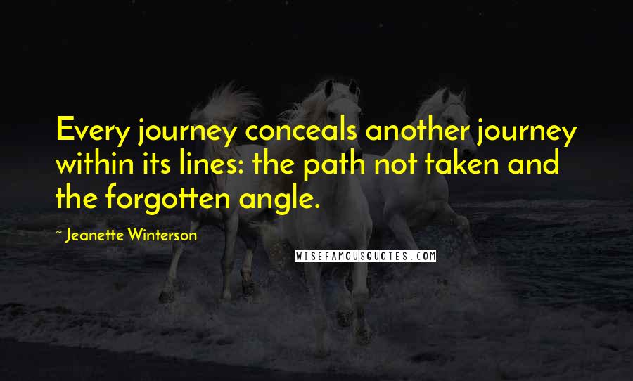 Jeanette Winterson Quotes: Every journey conceals another journey within its lines: the path not taken and the forgotten angle.