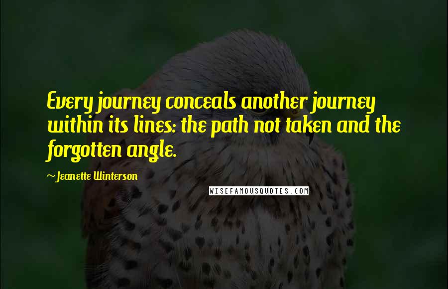 Jeanette Winterson Quotes: Every journey conceals another journey within its lines: the path not taken and the forgotten angle.