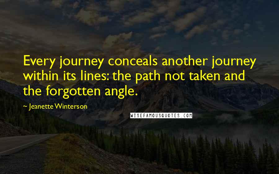 Jeanette Winterson Quotes: Every journey conceals another journey within its lines: the path not taken and the forgotten angle.