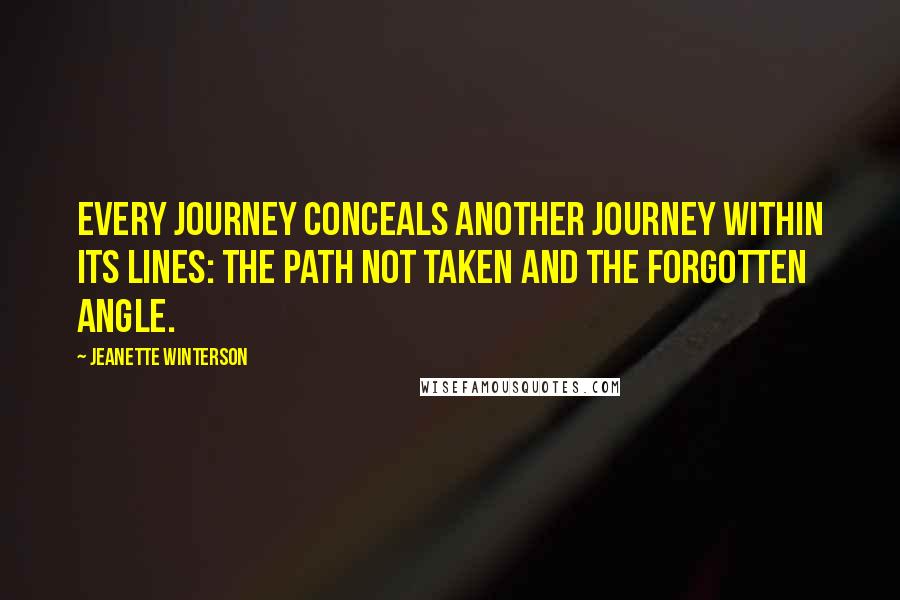 Jeanette Winterson Quotes: Every journey conceals another journey within its lines: the path not taken and the forgotten angle.