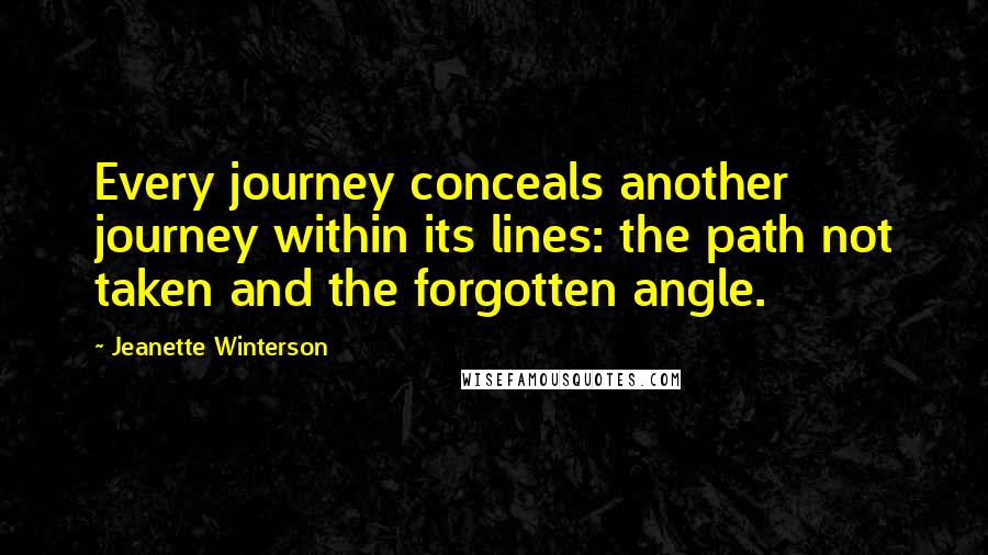 Jeanette Winterson Quotes: Every journey conceals another journey within its lines: the path not taken and the forgotten angle.