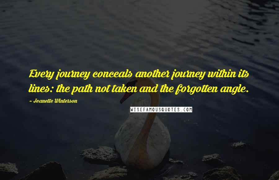 Jeanette Winterson Quotes: Every journey conceals another journey within its lines: the path not taken and the forgotten angle.