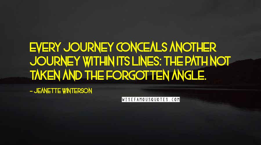 Jeanette Winterson Quotes: Every journey conceals another journey within its lines: the path not taken and the forgotten angle.