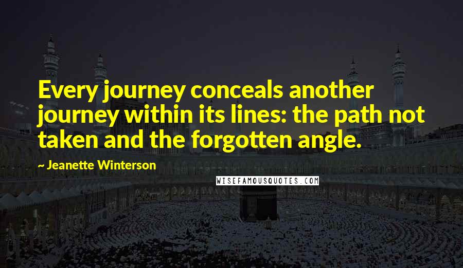 Jeanette Winterson Quotes: Every journey conceals another journey within its lines: the path not taken and the forgotten angle.