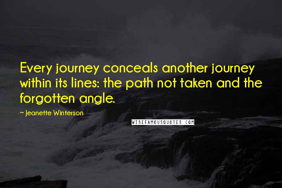 Jeanette Winterson Quotes: Every journey conceals another journey within its lines: the path not taken and the forgotten angle.