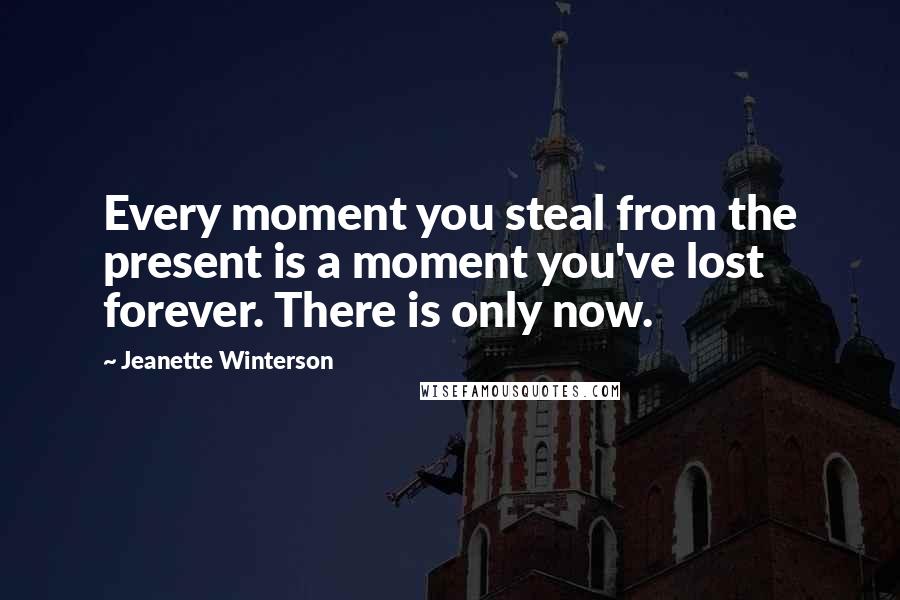 Jeanette Winterson Quotes: Every moment you steal from the present is a moment you've lost forever. There is only now.