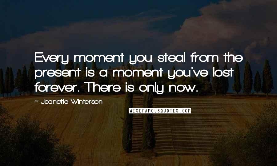 Jeanette Winterson Quotes: Every moment you steal from the present is a moment you've lost forever. There is only now.