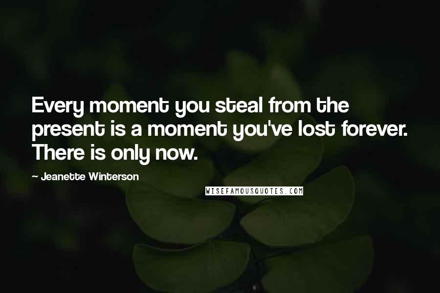 Jeanette Winterson Quotes: Every moment you steal from the present is a moment you've lost forever. There is only now.