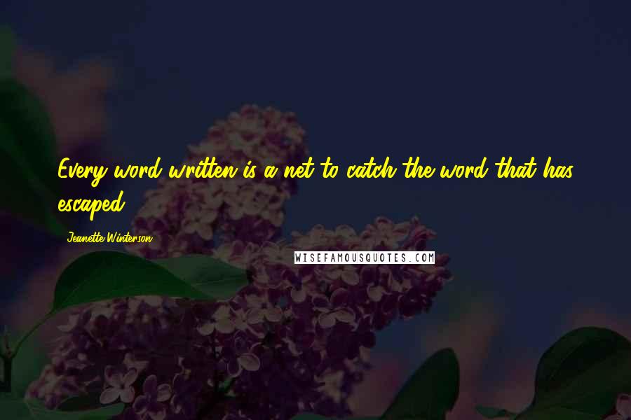 Jeanette Winterson Quotes: Every word written is a net to catch the word that has escaped.