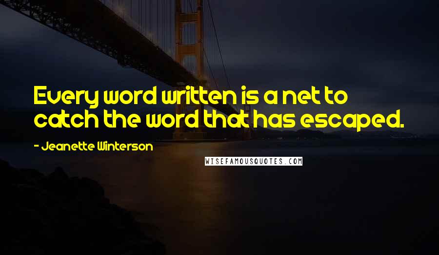 Jeanette Winterson Quotes: Every word written is a net to catch the word that has escaped.