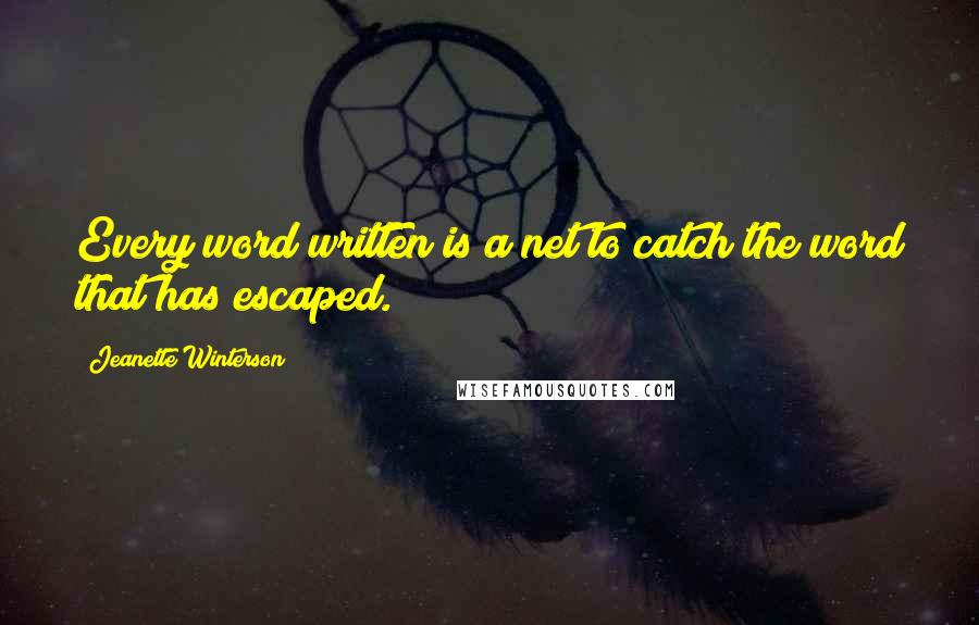 Jeanette Winterson Quotes: Every word written is a net to catch the word that has escaped.