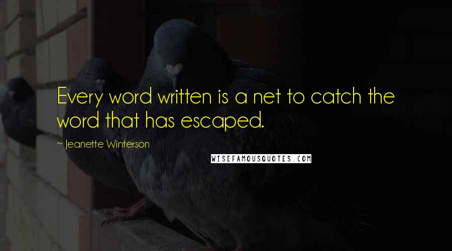 Jeanette Winterson Quotes: Every word written is a net to catch the word that has escaped.