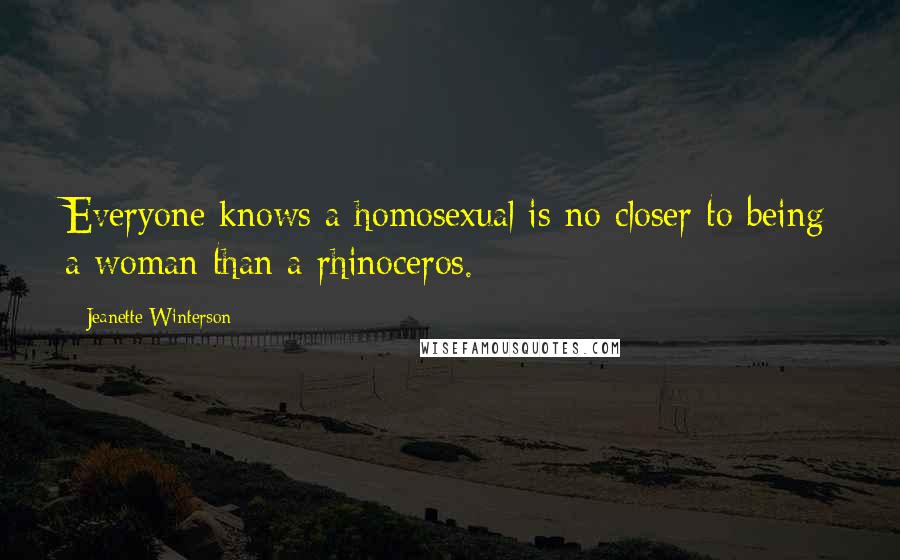 Jeanette Winterson Quotes: Everyone knows a homosexual is no closer to being a woman than a rhinoceros.