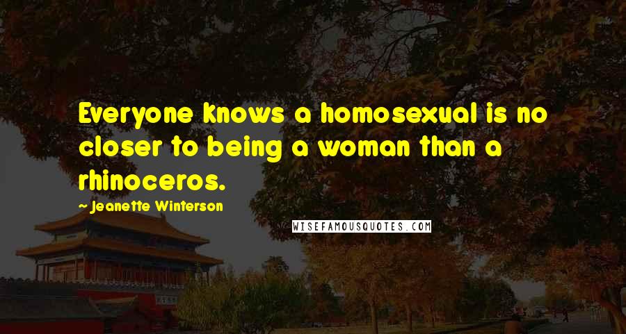 Jeanette Winterson Quotes: Everyone knows a homosexual is no closer to being a woman than a rhinoceros.