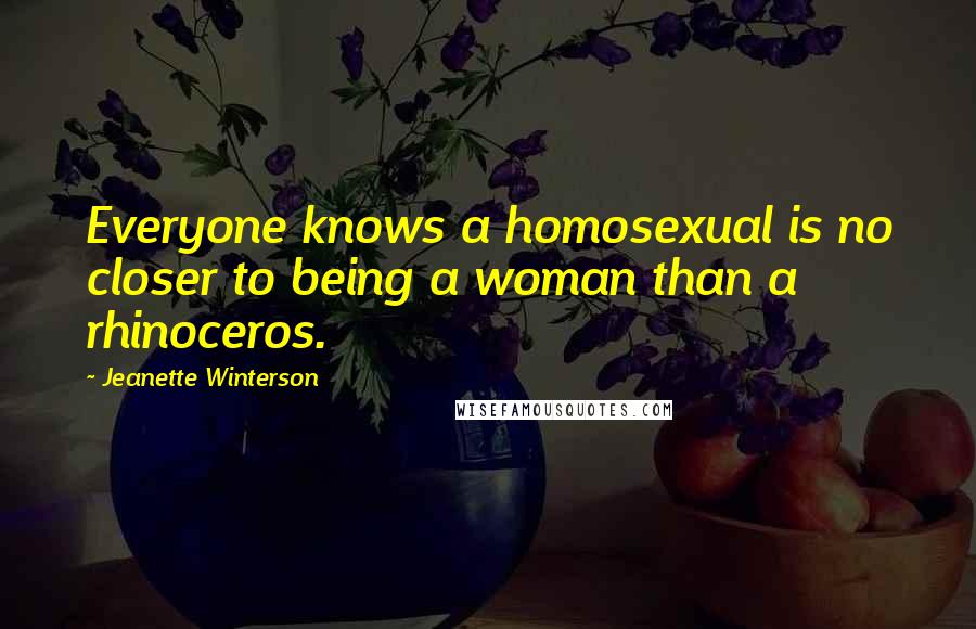 Jeanette Winterson Quotes: Everyone knows a homosexual is no closer to being a woman than a rhinoceros.