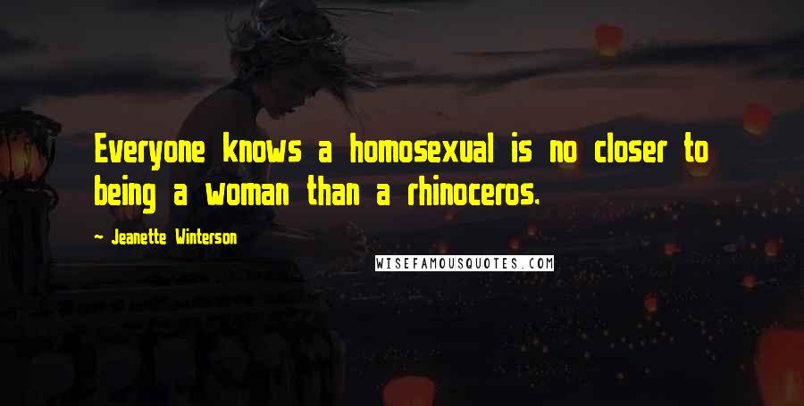 Jeanette Winterson Quotes: Everyone knows a homosexual is no closer to being a woman than a rhinoceros.